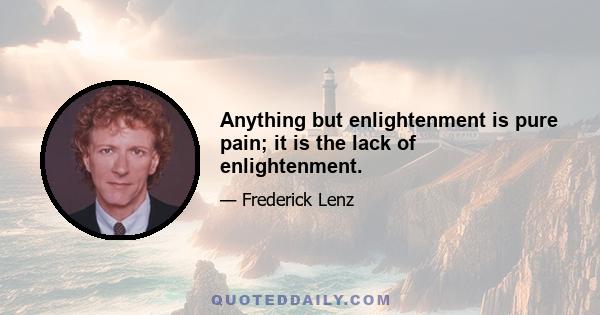 Anything but enlightenment is pure pain; it is the lack of enlightenment.