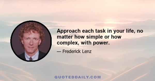 Approach each task in your life, no matter how simple or how complex, with power.