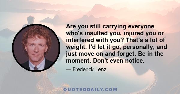 Are you still carrying everyone who's insulted you, injured you or interfered with you? That's a lot of weight. I'd let it go, personally, and just move on and forget. Be in the moment. Don't even notice.