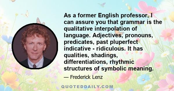 As a former English professor, I can assure you that grammar is the qualitative interpolation of language. Adjectives, pronouns, predicates, past pluperfect indicative - ridiculous. It has qualities, shadings,