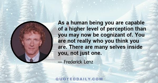 As a human being you are capable of a higher level of perception than you may now be cognizant of. You are not really who you think you are. There are many selves inside you, not just one.