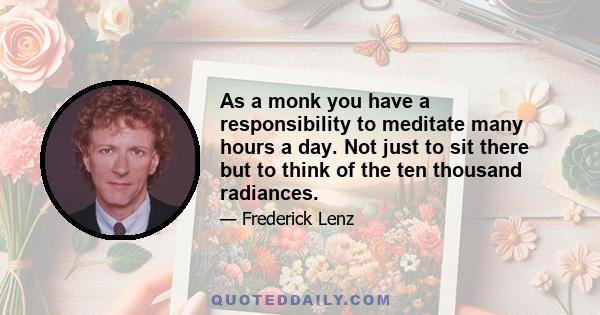 As a monk you have a responsibility to meditate many hours a day. Not just to sit there but to think of the ten thousand radiances.