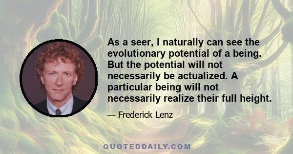 As a seer, I naturally can see the evolutionary potential of a being. But the potential will not necessarily be actualized. A particular being will not necessarily realize their full height.