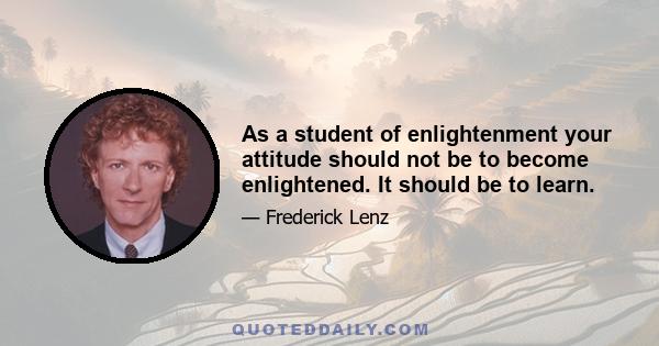 As a student of enlightenment your attitude should not be to become enlightened. It should be to learn.