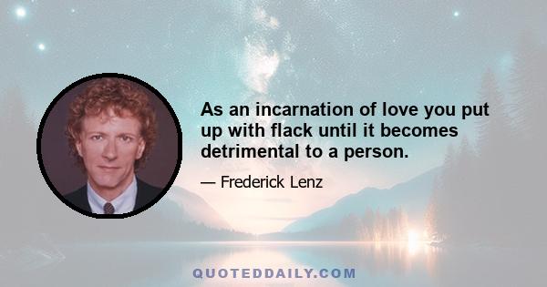 As an incarnation of love you put up with flack until it becomes detrimental to a person.