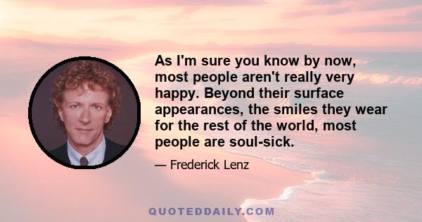 As I'm sure you know by now, most people aren't really very happy. Beyond their surface appearances, the smiles they wear for the rest of the world, most people are soul-sick.