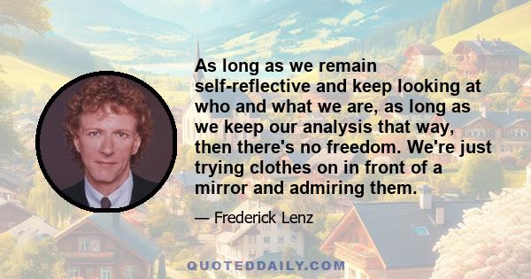 As long as we remain self-reflective and keep looking at who and what we are, as long as we keep our analysis that way, then there's no freedom. We're just trying clothes on in front of a mirror and admiring them.