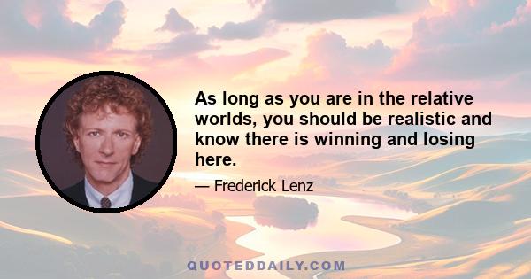 As long as you are in the relative worlds, you should be realistic and know there is winning and losing here.