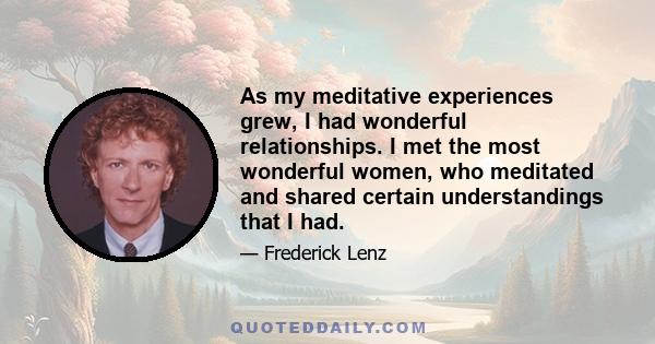 As my meditative experiences grew, I had wonderful relationships. I met the most wonderful women, who meditated and shared certain understandings that I had.