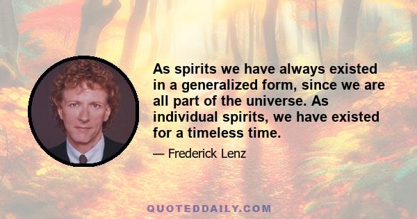 As spirits we have always existed in a generalized form, since we are all part of the universe. As individual spirits, we have existed for a timeless time.