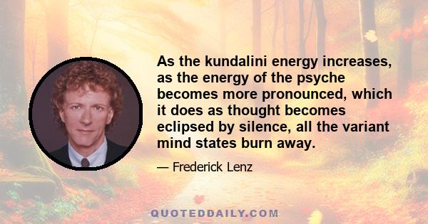 As the kundalini energy increases, as the energy of the psyche becomes more pronounced, which it does as thought becomes eclipsed by silence, all the variant mind states burn away.