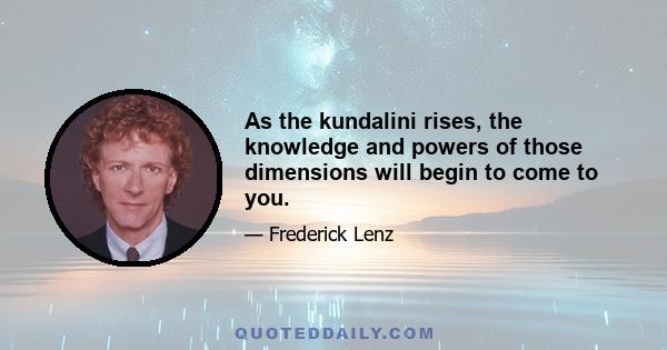 As the kundalini rises, the knowledge and powers of those dimensions will begin to come to you.