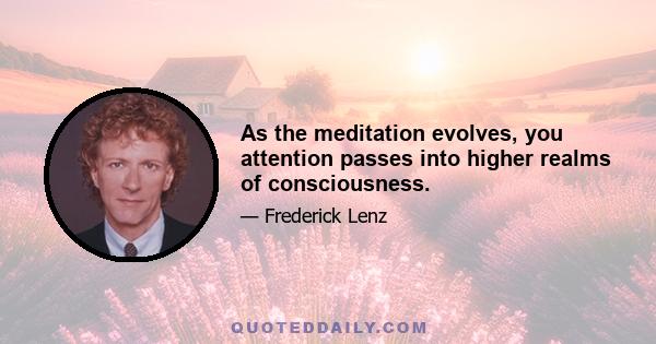 As the meditation evolves, you attention passes into higher realms of consciousness.