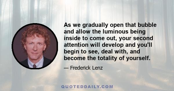 As we gradually open that bubble and allow the luminous being inside to come out, your second attention will develop and you'll begin to see, deal with, and become the totality of yourself.