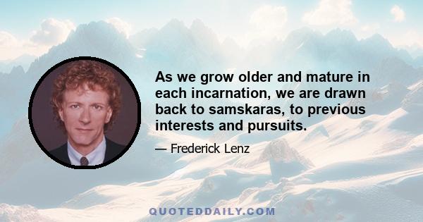 As we grow older and mature in each incarnation, we are drawn back to samskaras, to previous interests and pursuits.