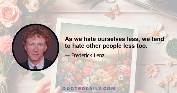 As we hate ourselves less, we tend to hate other people less too.