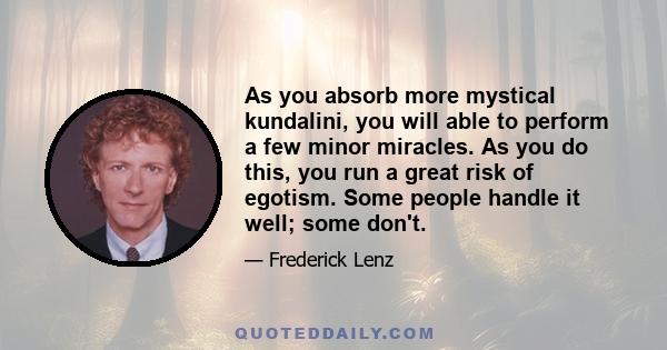 As you absorb more mystical kundalini, you will able to perform a few minor miracles. As you do this, you run a great risk of egotism. Some people handle it well; some don't.