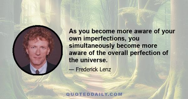 As you become more aware of your own imperfections, you simultaneously become more aware of the overall perfection of the universe.