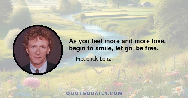 As you feel more and more love, begin to smile, let go, be free.