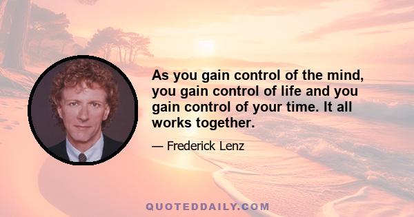 As you gain control of the mind, you gain control of life and you gain control of your time. It all works together.