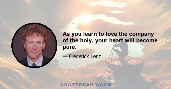 As you learn to love the company of the holy, your heart will become pure.