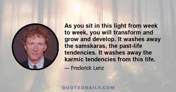 As you sit in this light from week to week, you will transform and grow and develop. It washes away the samskaras, the past-life tendencies. It washes away the karmic tendencies from this life.