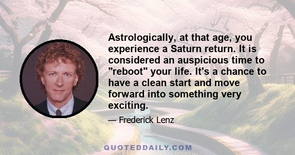 Astrologically, at that age, you experience a Saturn return. It is considered an auspicious time to reboot your life. It's a chance to have a clean start and move forward into something very exciting.