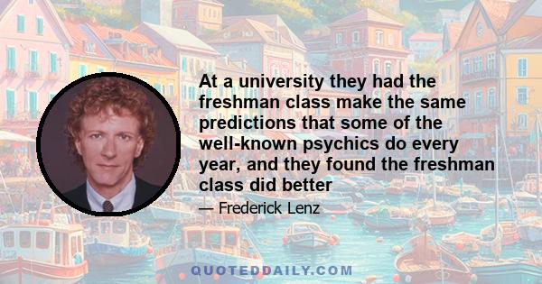 At a university they had the freshman class make the same predictions that some of the well-known psychics do every year, and they found the freshman class did better