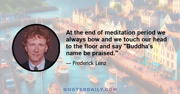 At the end of meditation period we always bow and we touch our head to the floor and say Buddha's name be praised.