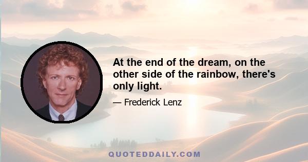 At the end of the dream, on the other side of the rainbow, there's only light.