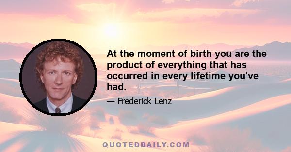 At the moment of birth you are the product of everything that has occurred in every lifetime you've had.