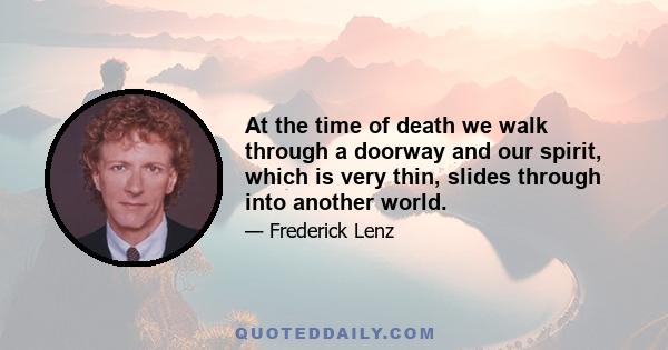 At the time of death we walk through a doorway and our spirit, which is very thin, slides through into another world.