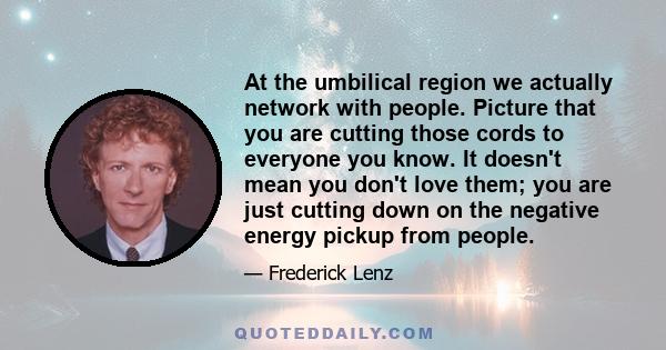 At the umbilical region we actually network with people. Picture that you are cutting those cords to everyone you know. It doesn't mean you don't love them; you are just cutting down on the negative energy pickup from