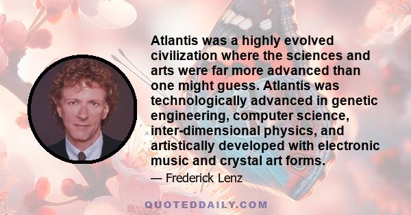 Atlantis was a highly evolved civilization where the sciences and arts were far more advanced than one might guess. Atlantis was technologically advanced in genetic engineering, computer science, inter-dimensional