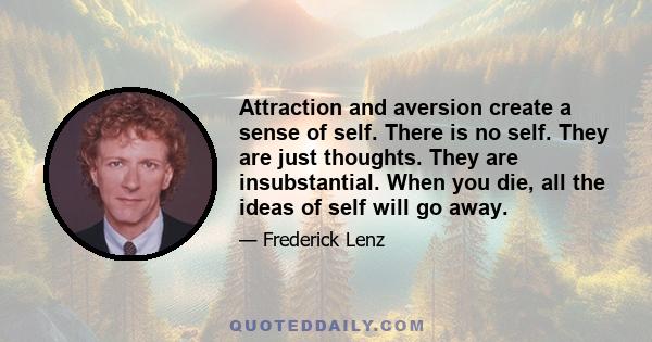 Attraction and aversion create a sense of self. There is no self. They are just thoughts. They are insubstantial. When you die, all the ideas of self will go away.