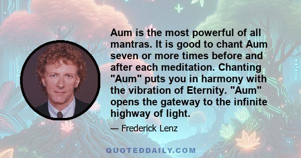 Aum is the most powerful of all mantras. It is good to chant Aum seven or more times before and after each meditation. Chanting Aum puts you in harmony with the vibration of Eternity. Aum opens the gateway to the