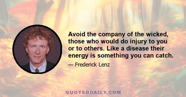 Avoid the company of the wicked, those who would do injury to you or to others. Like a disease their energy is something you can catch.