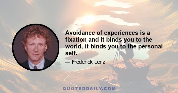 Avoidance of experiences is a fixation and it binds you to the world, it binds you to the personal self.