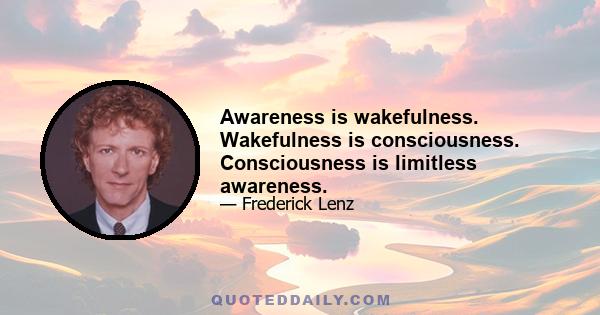 Awareness is wakefulness. Wakefulness is consciousness. Consciousness is limitless awareness.