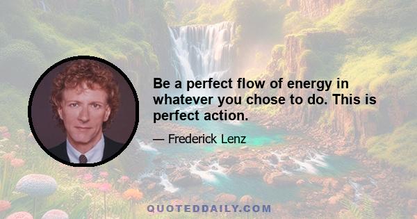 Be a perfect flow of energy in whatever you chose to do. This is perfect action.