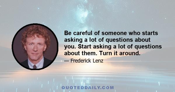 Be careful of someone who starts asking a lot of questions about you. Start asking a lot of questions about them. Turn it around.