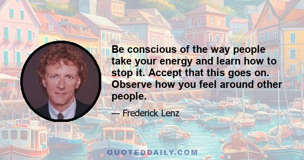 Be conscious of the way people take your energy and learn how to stop it. Accept that this goes on. Observe how you feel around other people.