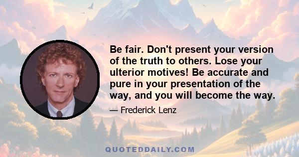 Be fair. Don't present your version of the truth to others. Lose your ulterior motives! Be accurate and pure in your presentation of the way, and you will become the way.