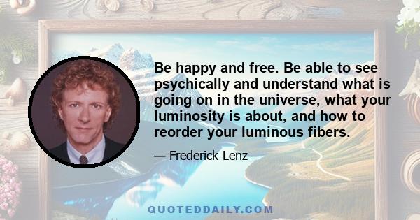 Be happy and free. Be able to see psychically and understand what is going on in the universe, what your luminosity is about, and how to reorder your luminous fibers.