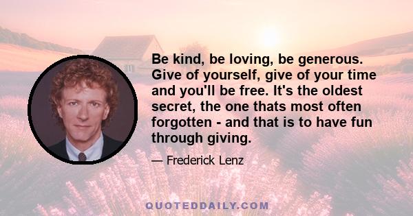 Be kind, be loving, be generous. Give of yourself, give of your time and you'll be free. It's the oldest secret, the one thats most often forgotten - and that is to have fun through giving.