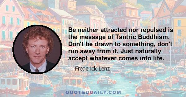 Be neither attracted nor repulsed is the message of Tantric Buddhism. Don't be drawn to something, don't run away from it. Just naturally accept whatever comes into life.