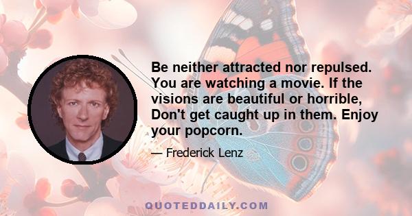 Be neither attracted nor repulsed. You are watching a movie. If the visions are beautiful or horrible, Don't get caught up in them. Enjoy your popcorn.