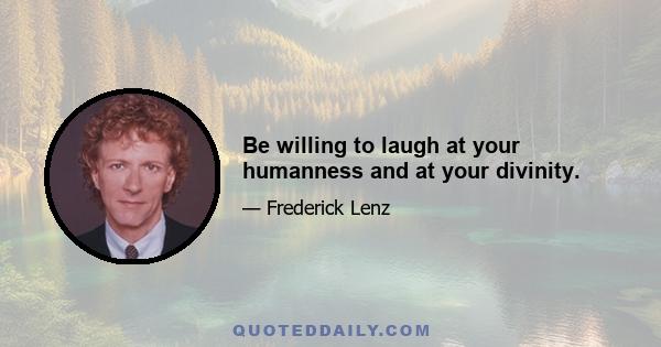 Be willing to laugh at your humanness and at your divinity.