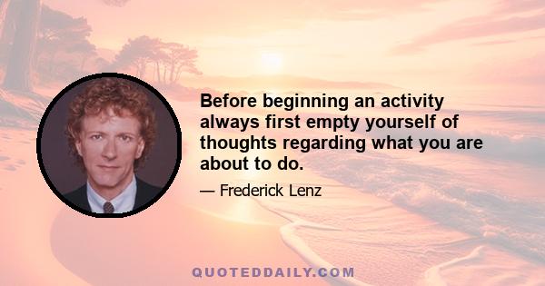 Before beginning an activity always first empty yourself of thoughts regarding what you are about to do.