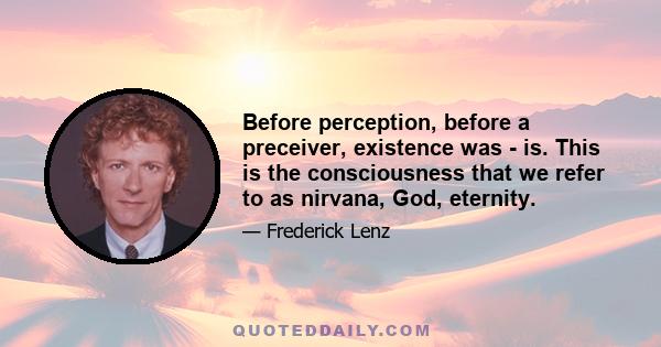 Before perception, before a preceiver, existence was - is. This is the consciousness that we refer to as nirvana, God, eternity.